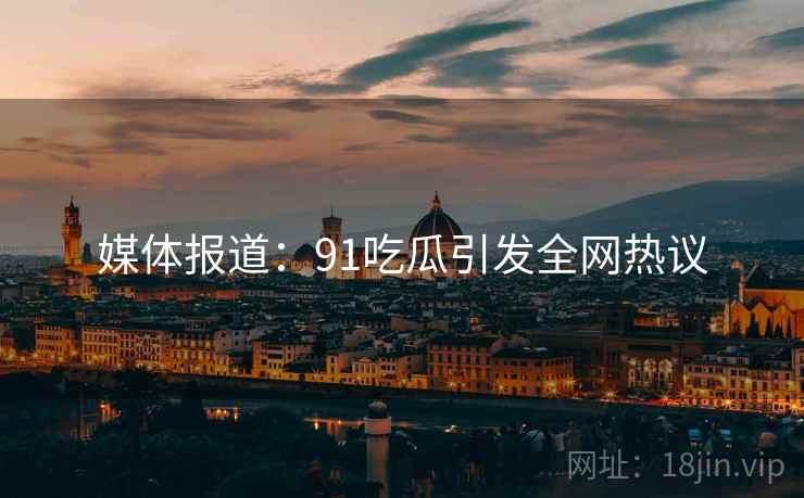 媒体报道：91吃瓜引发全网热议