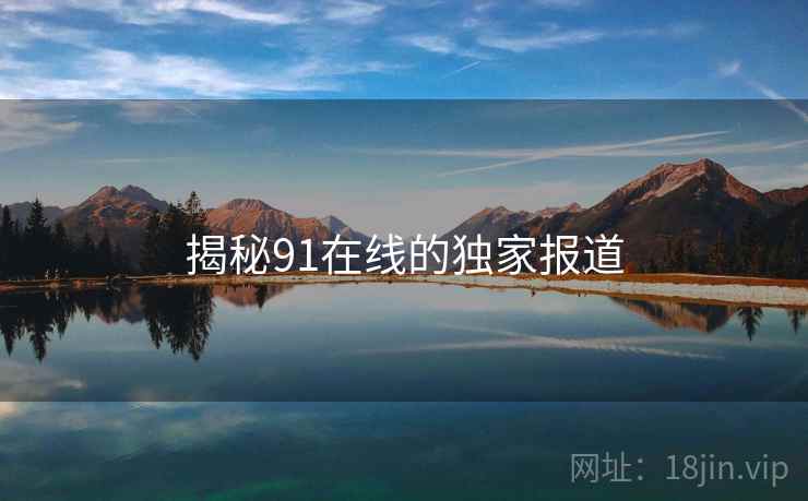 揭秘91在线的独家报道