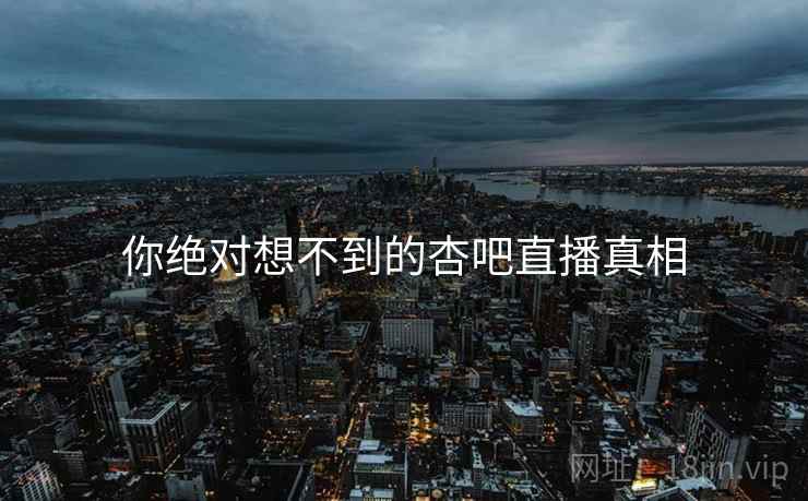 你绝对想不到的杏吧直播真相