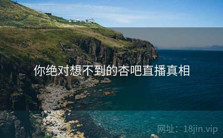 你绝对想不到的杏吧直播真相