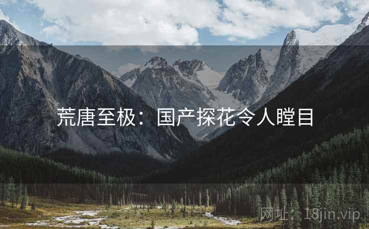 荒唐至极：国产探花令人瞠目