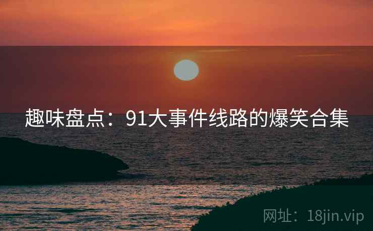 趣味盘点：91大事件线路的爆笑合集