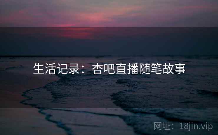 生活记录：杏吧直播随笔故事