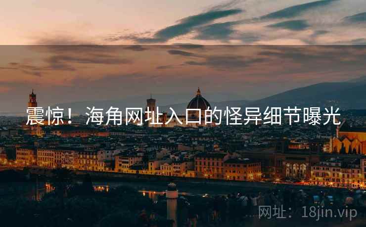震惊!海角网址入口的怪异细节曝光 震惊!海角网址入口的怪异细节曝光