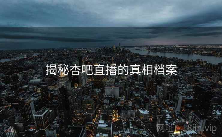 揭秘杏吧直播的真相档案