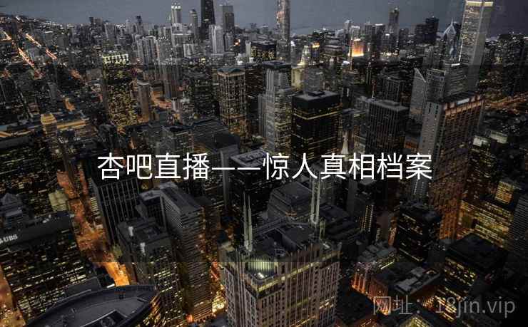 杏吧直播——惊人真相档案
