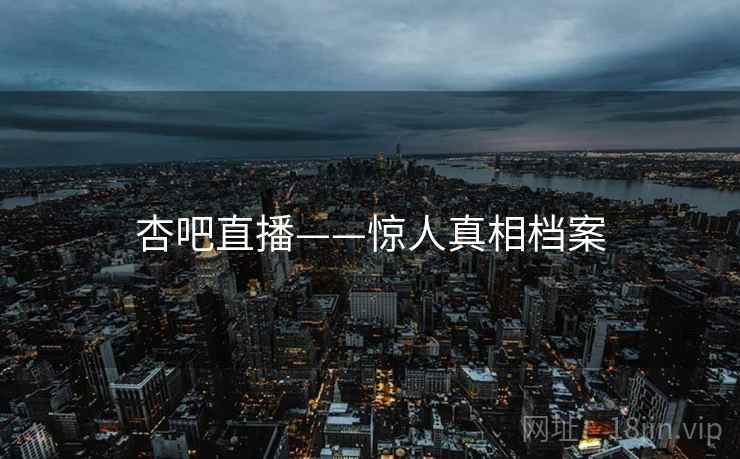 杏吧直播——惊人真相档案