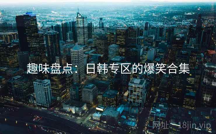 趣味盘点：日韩专区的爆笑合集