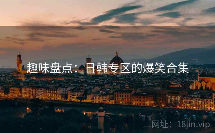 趣味盘点：日韩专区的爆笑合集