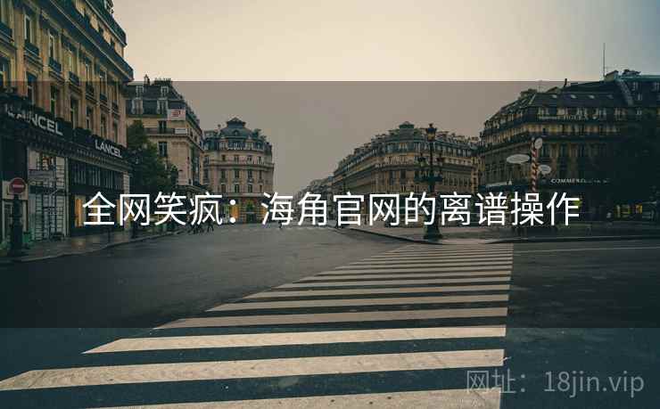 全网笑疯：海角官网的离谱操作