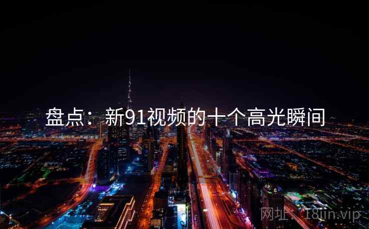 盘点:新91视频的十个高光瞬间 盘点:新91视频的十个高光瞬间