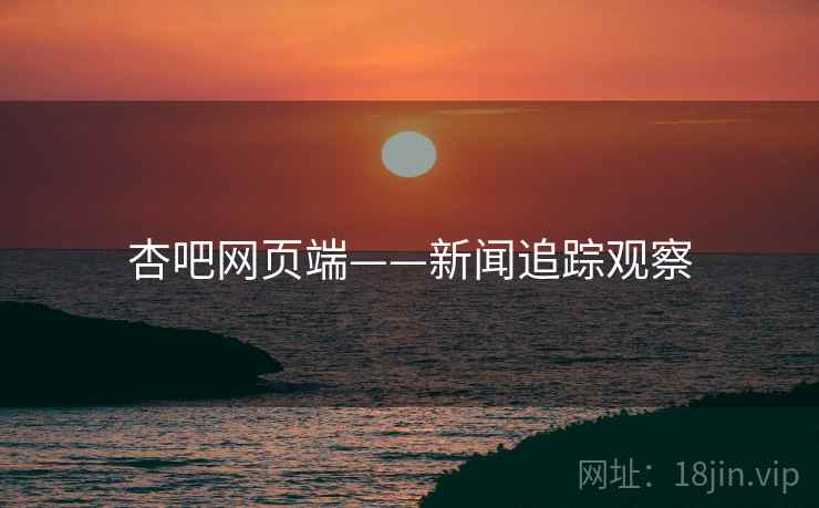 杏吧网页端——新闻追踪观察