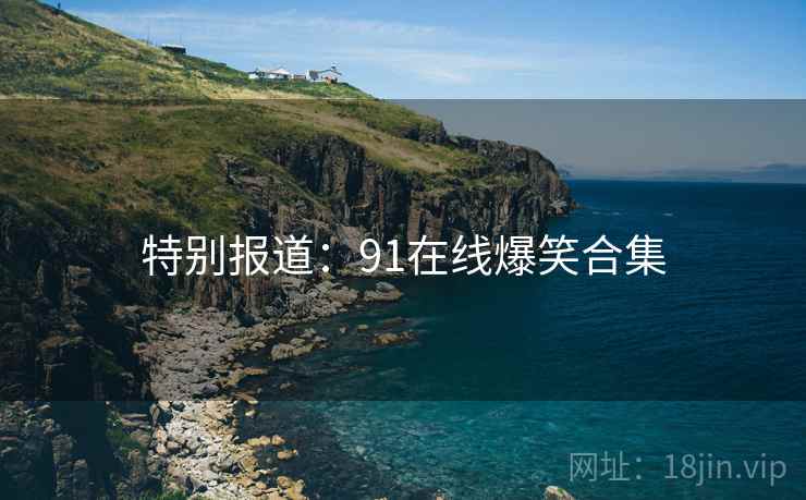 特别报道：91在线爆笑合集