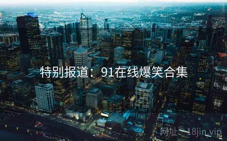特别报道：91在线爆笑合集