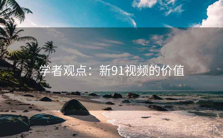 学者观点：新91视频的价值
