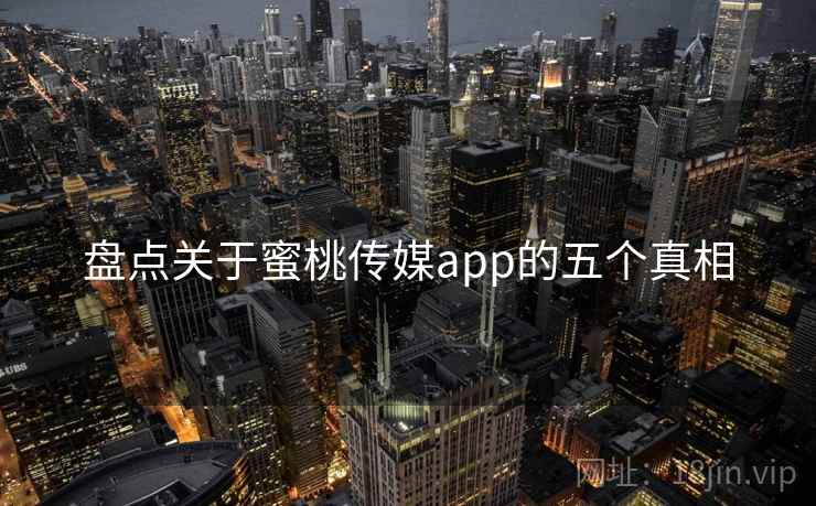 盘点关于蜜桃传媒app的五个真相