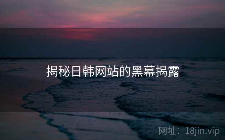 揭秘日韩网站的黑幕揭露