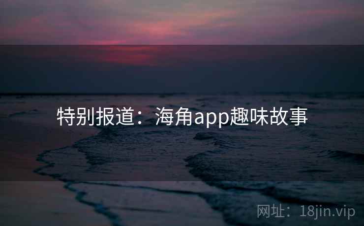 特别报道:海角app趣味故事