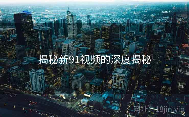 揭秘新91视频的深度揭秘 揭秘新91视频的深度揭秘