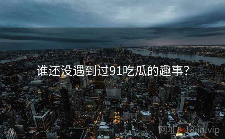 谁还没遇到过91吃瓜的趣事?