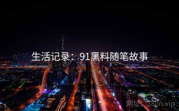 生活记录:91黑料随笔故事 生活记录:91黑料随笔故事