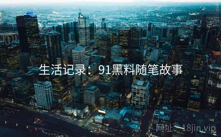 生活记录:91黑料随笔故事 生活记录:91黑料随笔故事