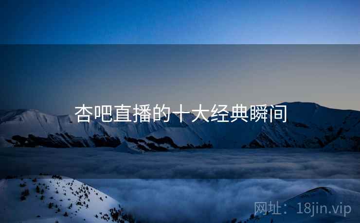杏吧直播的十大经典瞬间