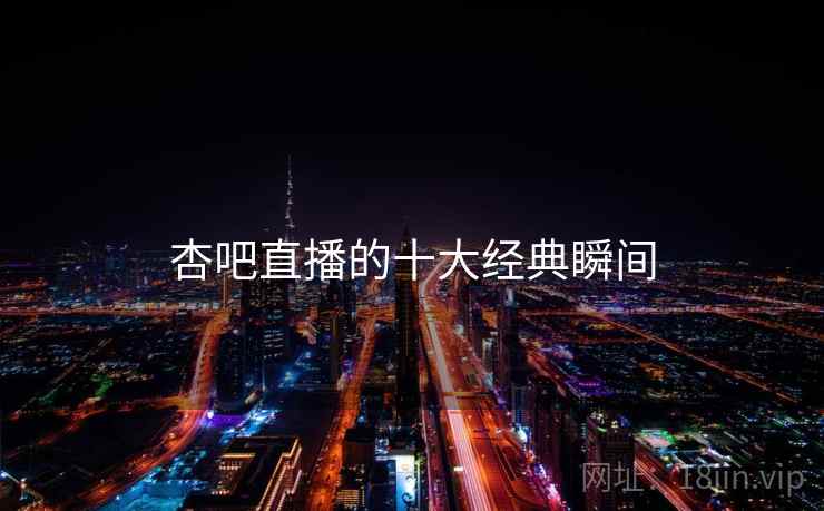 杏吧直播的十大经典瞬间 杏吧直播的十大经典瞬间