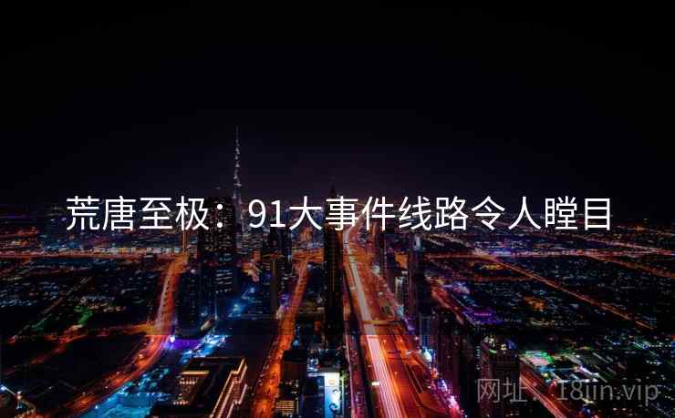 荒唐至极:91大事件线路令人瞠目 荒唐至极:91大事件线路令人瞠目