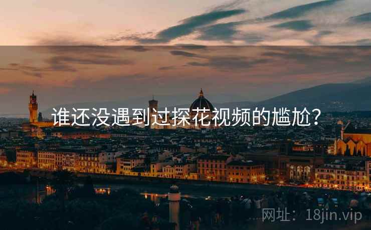 谁还没遇到过探花视频的尴尬? 谁还没遇到过探花视频的尴尬?