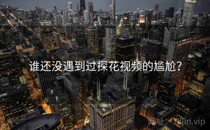 谁还没遇到过探花视频的尴尬?