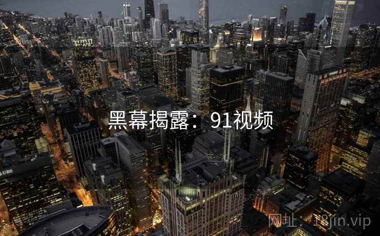 黑幕揭露:91视频 黑幕揭露:91视频