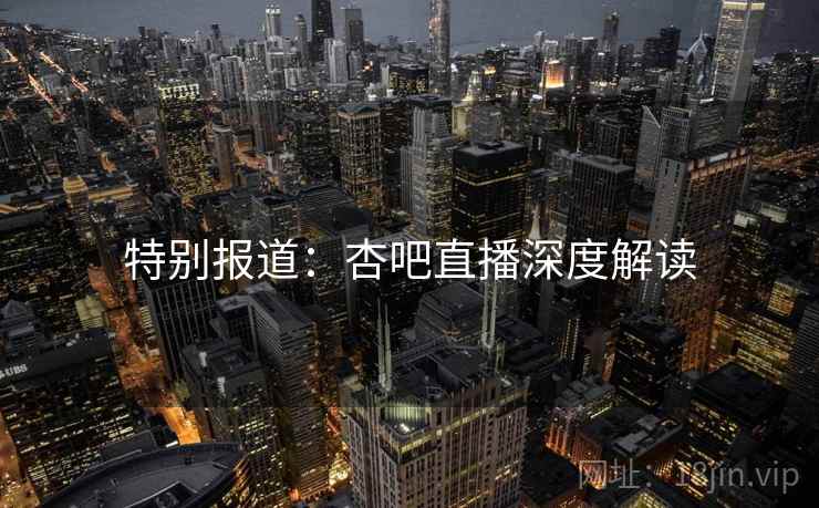 特别报道：杏吧直播深度解读