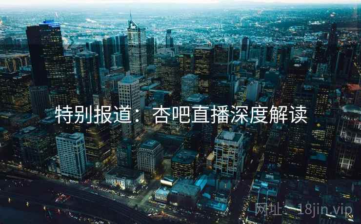 特别报道:杏吧直播深度解读 特别报道:杏吧直播深度解读