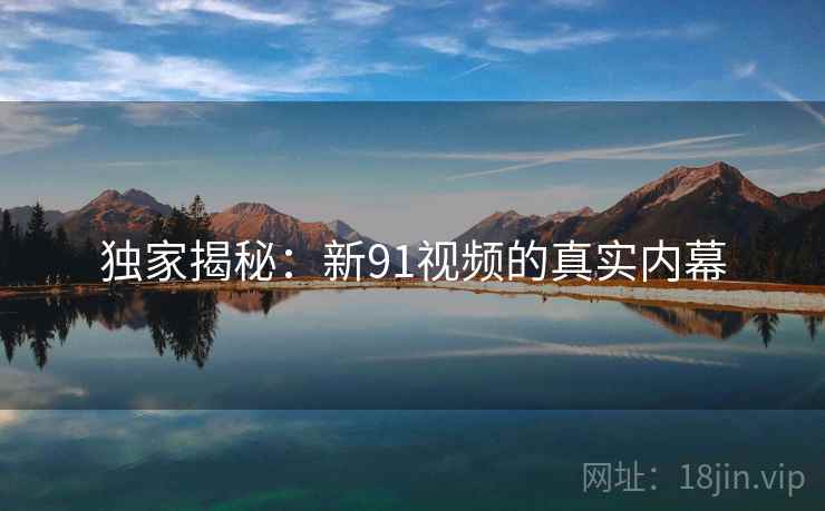 独家揭秘:新91视频的真实内幕 独家揭秘:新91视频的真实内幕