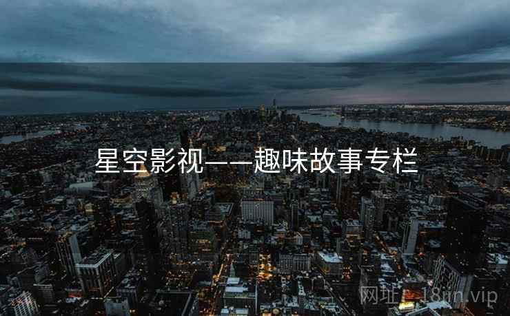 星空影视——趣味故事专栏 星空影视——趣味故事专栏