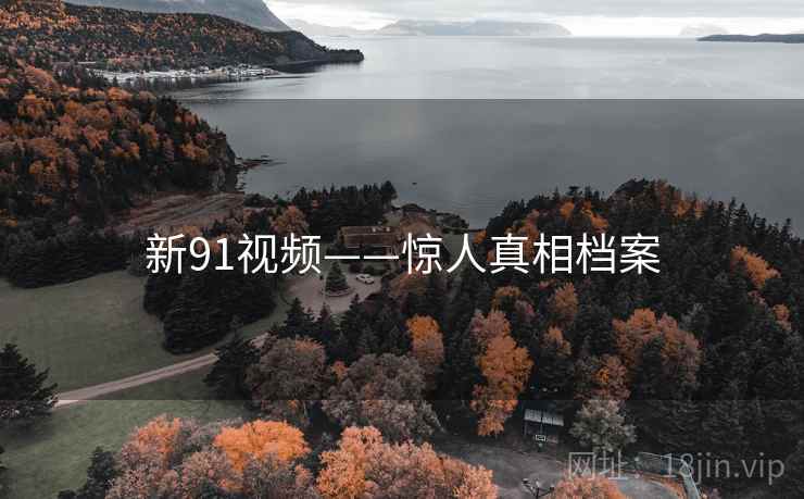 新91视频——惊人真相档案