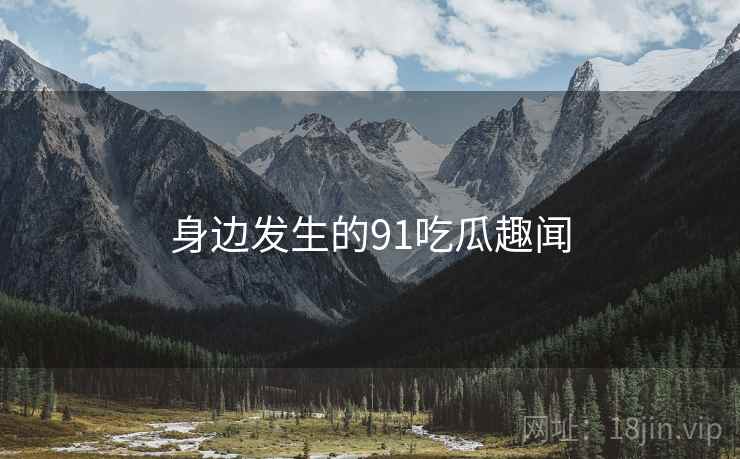 身边发生的91吃瓜趣闻