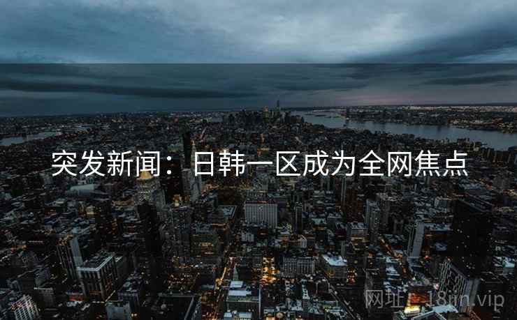 突发新闻:日韩一区成为全网焦点