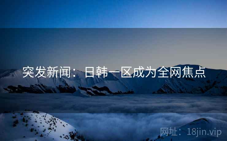 突发新闻:日韩一区成为全网焦点 突发新闻:日韩一区成为全网焦点