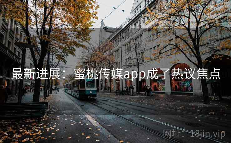 最新进展:蜜桃传媒app成了热议焦点 最新进展:蜜桃传媒app成了热议焦点