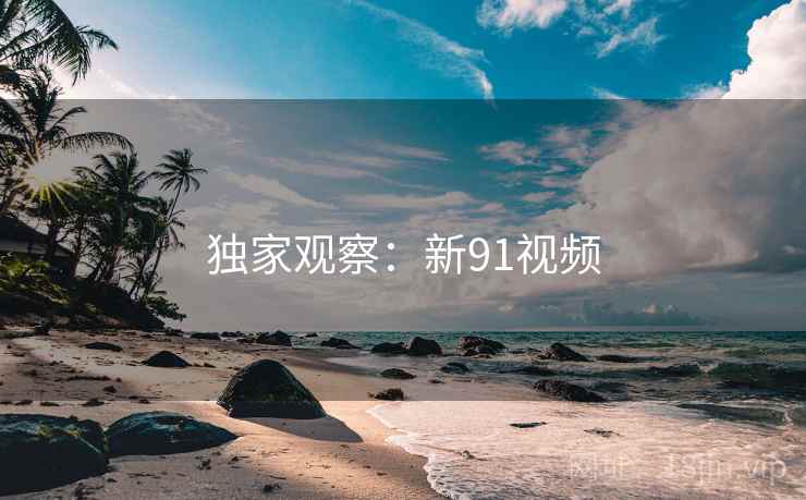 独家观察:新91视频
