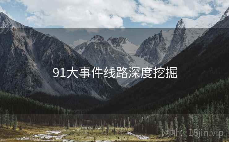 91大事件线路深度挖掘 91大事件线路深度挖掘