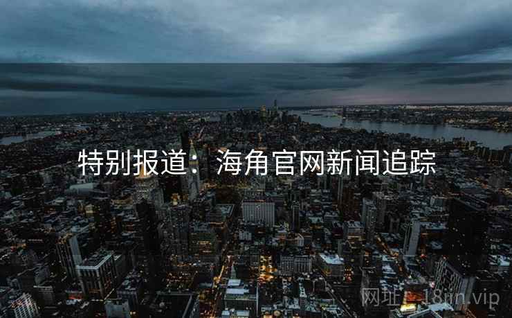 特别报道:海角官网新闻追踪 特别报道:海角官网新闻追踪