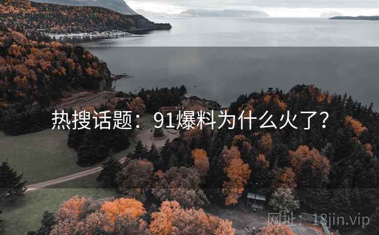 热搜话题:91爆料为什么火了? 热搜话题:91爆料为什么火了?