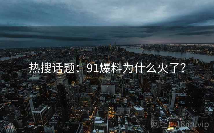 热搜话题:91爆料为什么火了? 热搜话题:91爆料为什么火了?