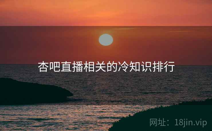 杏吧直播相关的冷知识排行 杏吧直播相关的冷知识排行