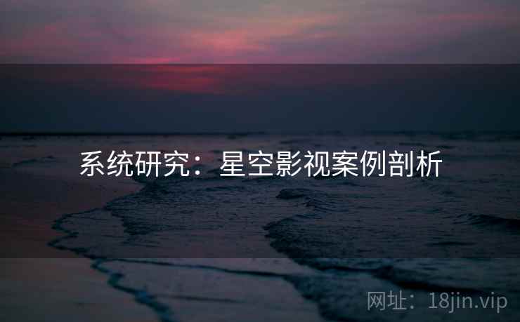 系统研究:星空影视案例剖析 系统研究:星空影视案例剖析