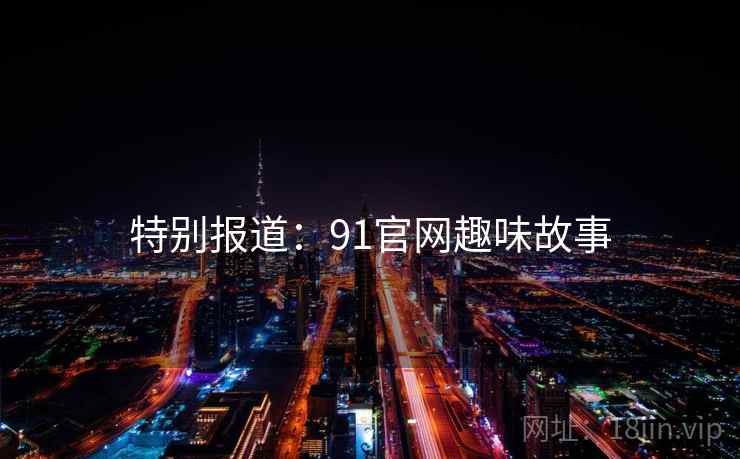 特别报道:91官网趣味故事 特别报道:91官网趣味故事