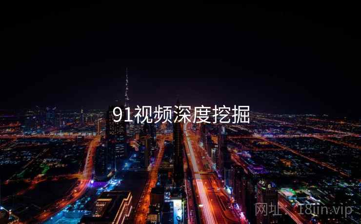 91视频深度挖掘 91视频深度挖掘